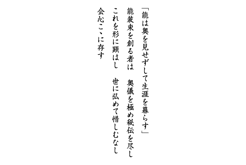 「能は奥を見せずして生涯を暮らす」能装束を創る者は　奥義を極め秘伝を尽し　これを形に顕はし　世に弘めて惜しむなし　会心ここに存す