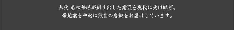 初代 若松華瑶が創り出した意匠を現代に受け継ぎ、帯地業を中心に独自の唐織をお届けしています。